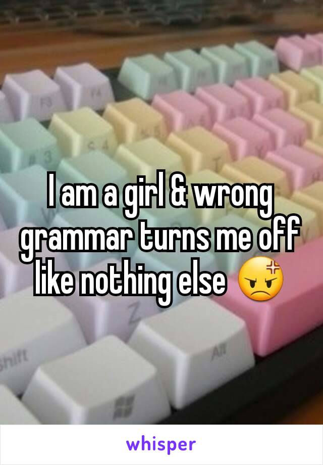 I am a girl & wrong grammar turns me off like nothing else 😡