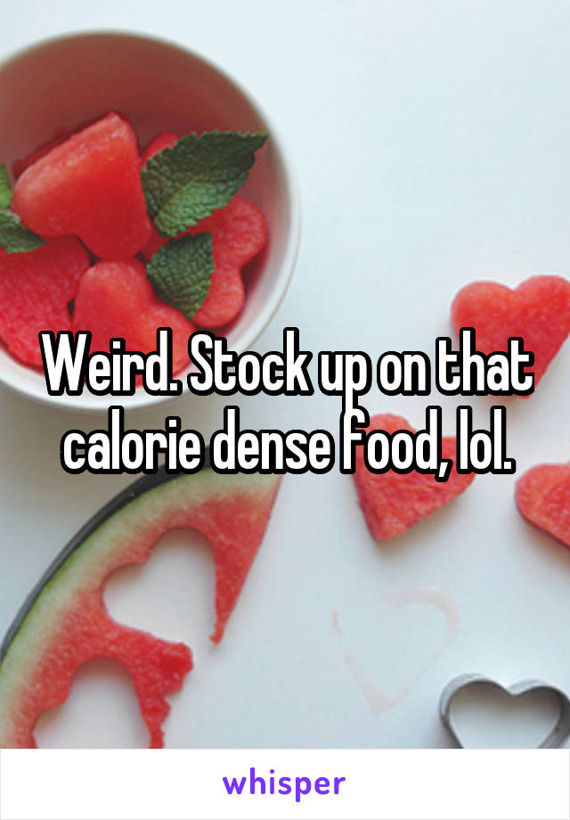 Weird. Stock up on that calorie dense food, lol.