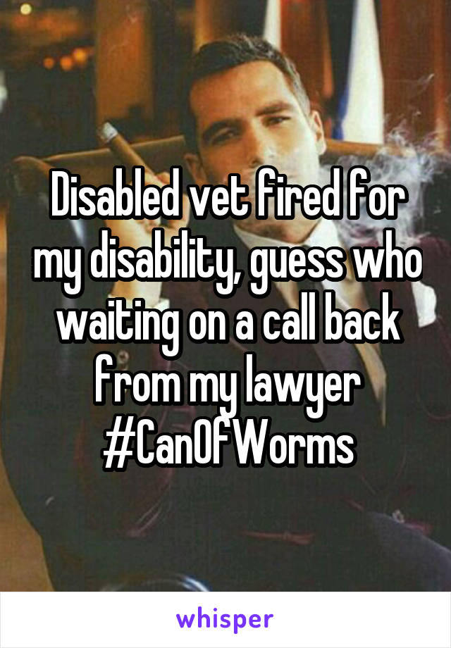 Disabled vet fired for my disability, guess who waiting on a call back from my lawyer
#CanOfWorms