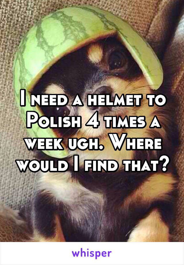 I need a helmet to Polish 4 times a week ugh. Where would I find that?