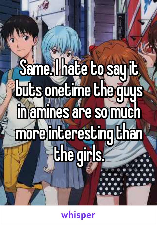 Same. I hate to say it buts onetime the guys in amines are so much more interesting than the girls.