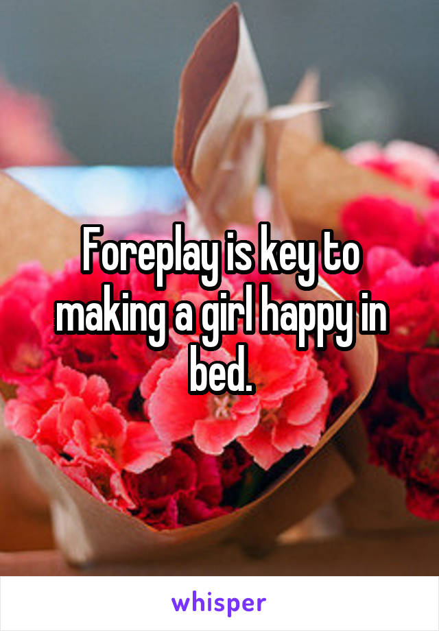 Foreplay is key to making a girl happy in bed.