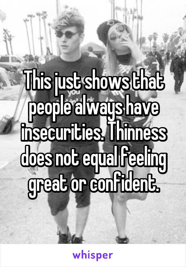 This just shows that people always have insecurities. Thinness does not equal feeling great or confident.