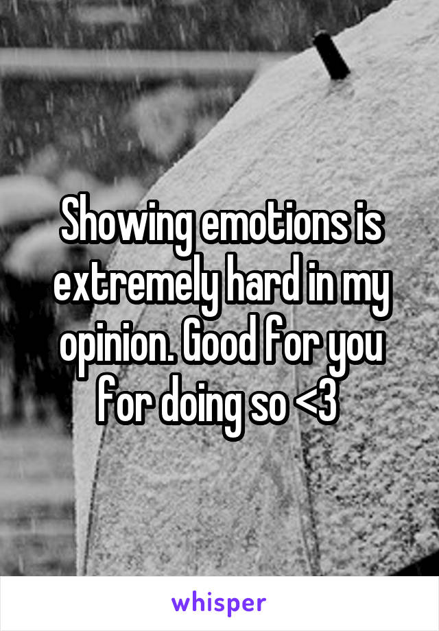 Showing emotions is extremely hard in my opinion. Good for you for doing so <3 