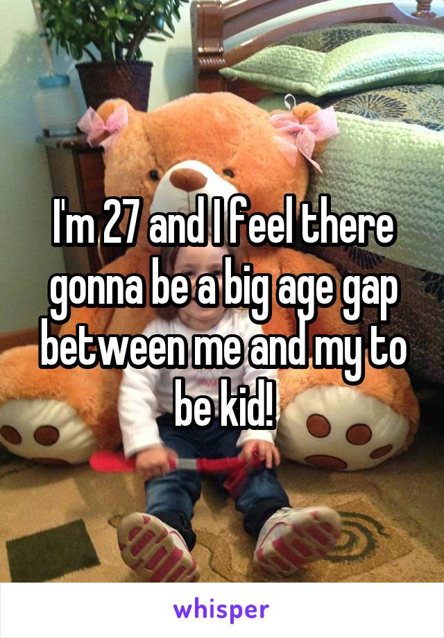 I'm 27 and I feel there gonna be a big age gap between me and my to be kid!