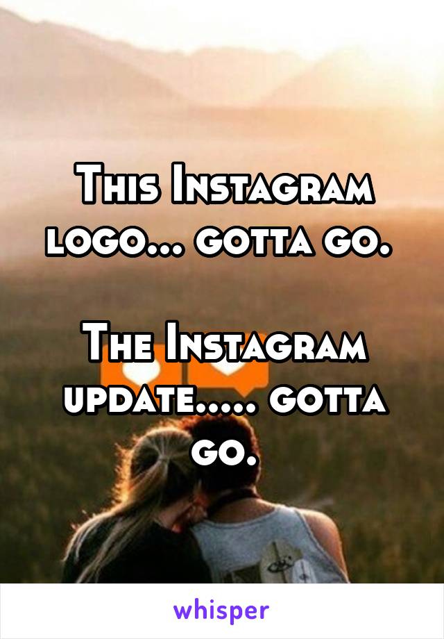 This Instagram logo... gotta go. 

The Instagram update..... gotta go.