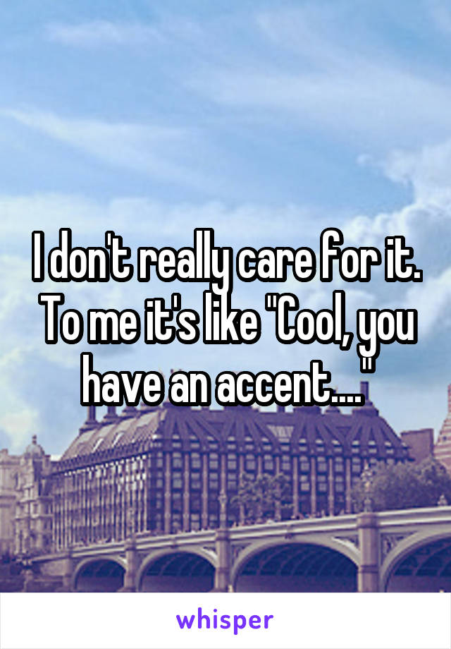 I don't really care for it. To me it's like "Cool, you have an accent...."