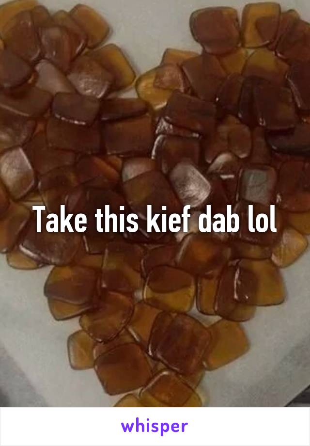 Take this kief dab lol