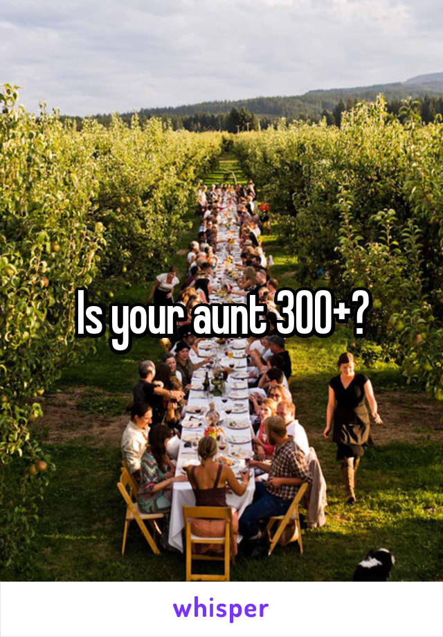 Is your aunt 300+?