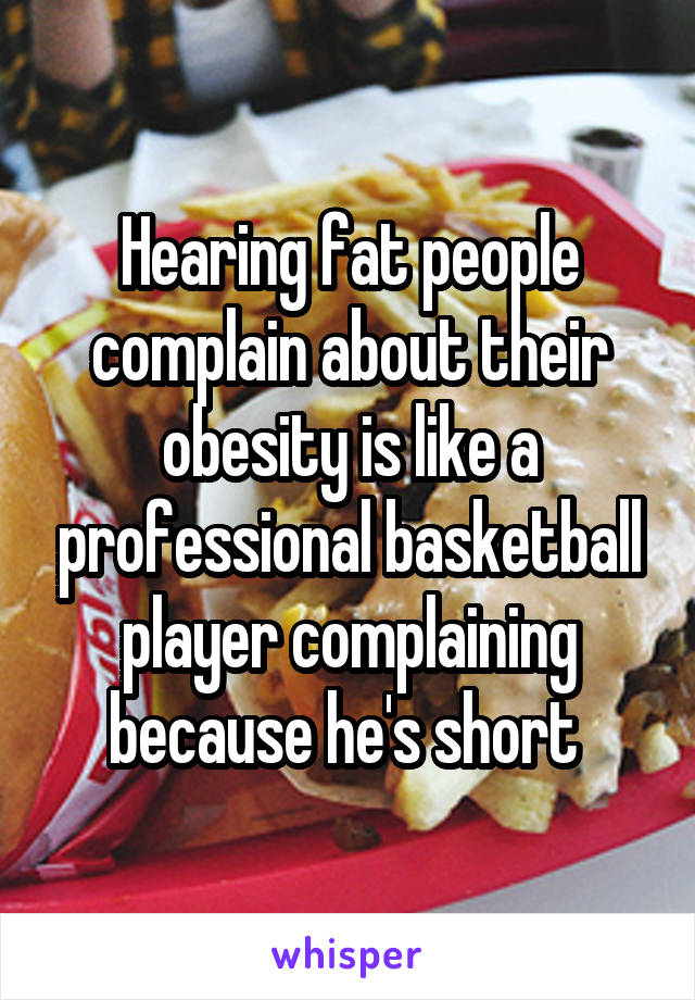 Hearing fat people complain about their obesity is like a professional basketball player complaining because he's short 