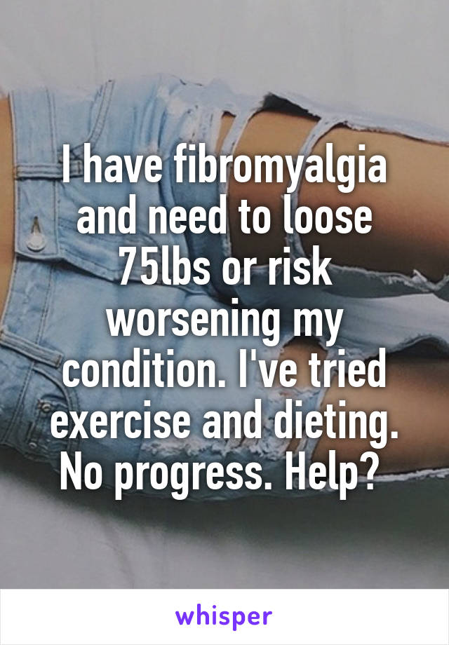 I have fibromyalgia and need to loose 75lbs or risk worsening my condition. I've tried exercise and dieting. No progress. Help? 