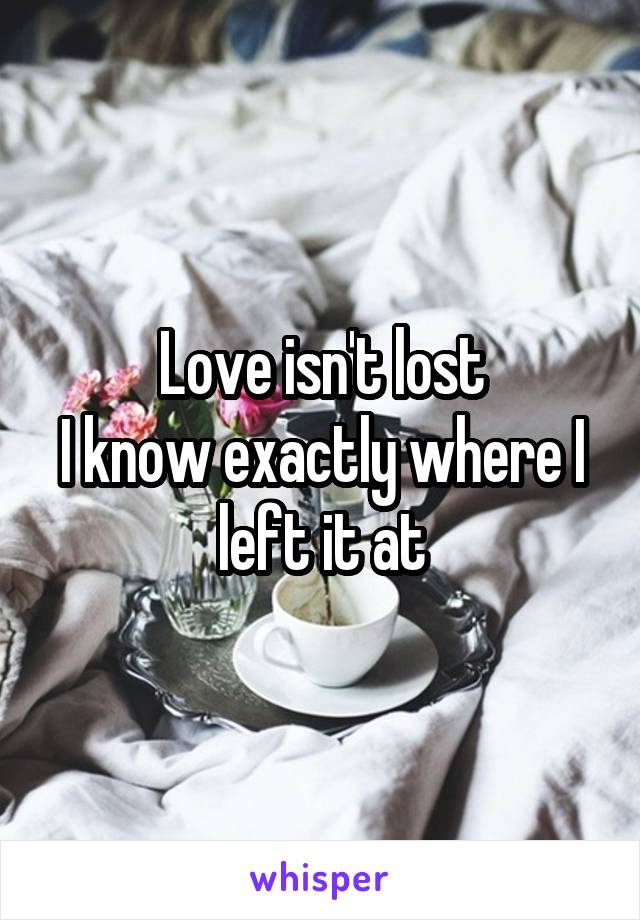 Love isn't lost
I know exactly where I left it at