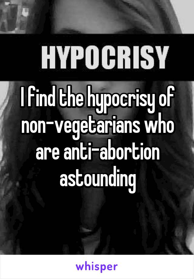 I find the hypocrisy of non-vegetarians who are anti-abortion astounding