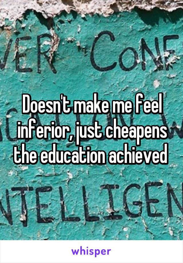 Doesn't make me feel inferior, just cheapens the education achieved 