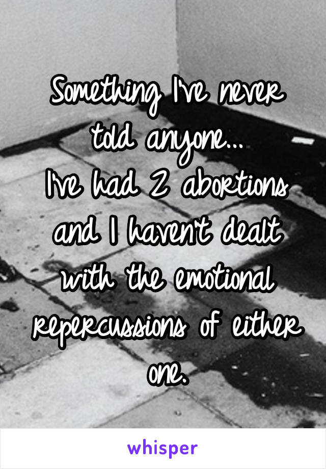 Something I've never told anyone...
I've had 2 abortions and I haven't dealt with the emotional repercussions of either one.