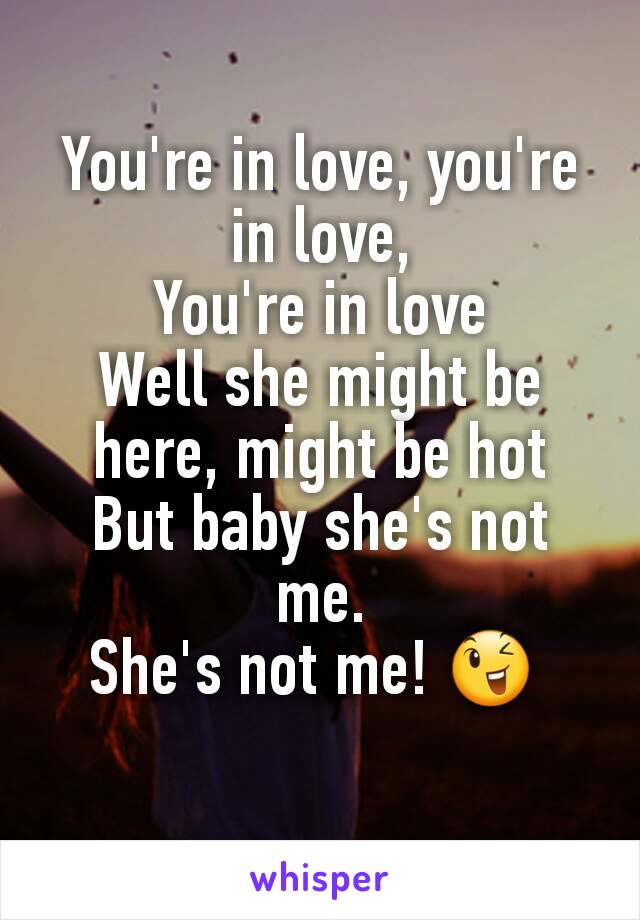 You're in love, you're in love,
You're in love
Well she might be here, might be hot
But baby she's not me.
She's not me! 😉 