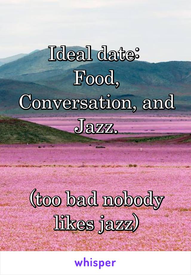 Ideal date: 
Food, Conversation, and Jazz.


(too bad nobody likes jazz)