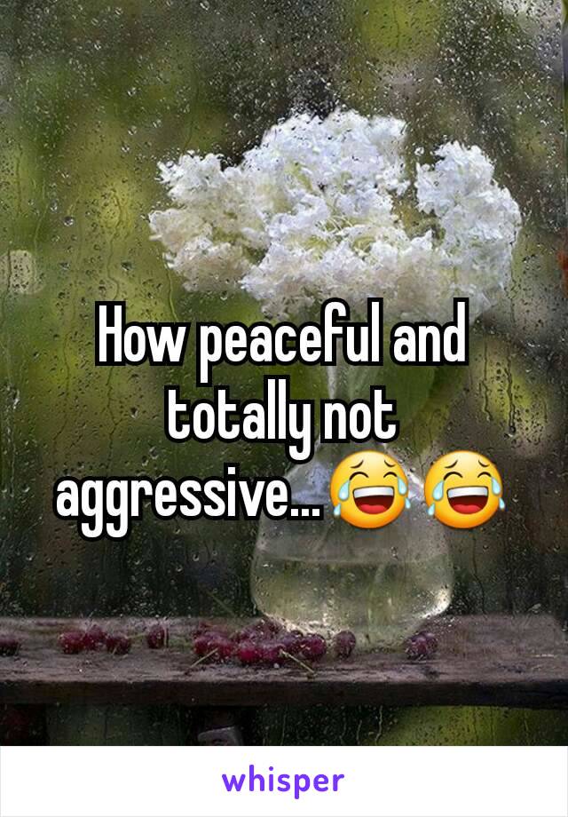 How peaceful and totally not aggressive...😂😂