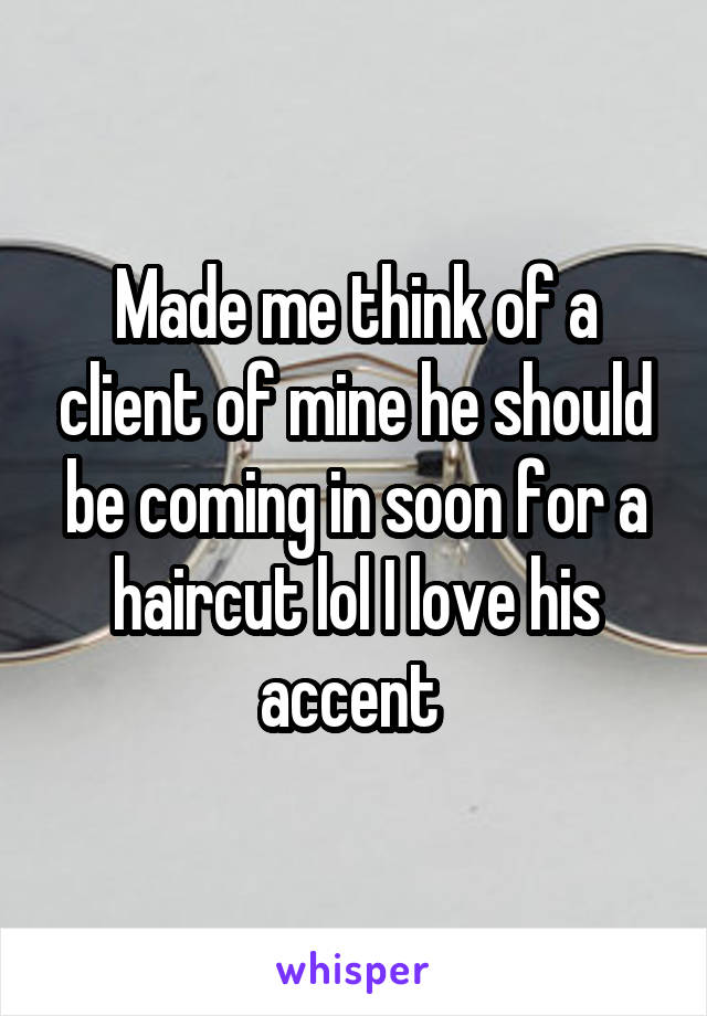 Made me think of a client of mine he should be coming in soon for a haircut lol I love his accent 