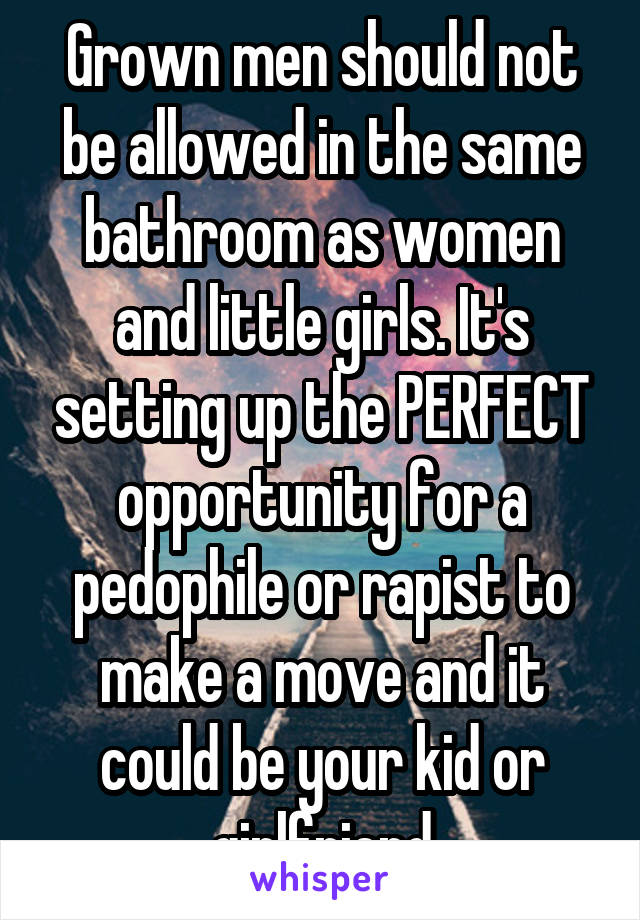 Grown men should not be allowed in the same bathroom as women and little girls. It's setting up the PERFECT opportunity for a pedophile or rapist to make a move and it could be your kid or girlfriend