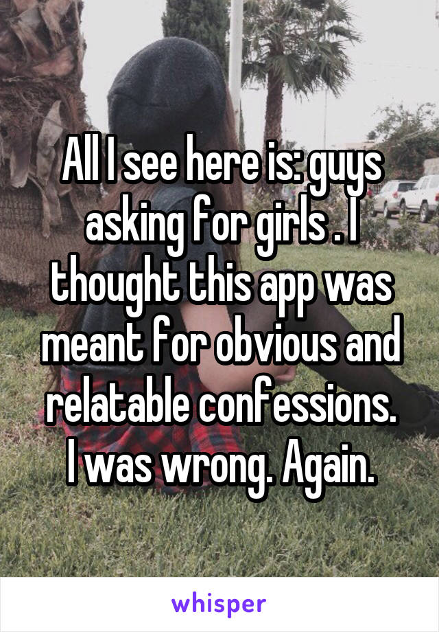 All I see here is: guys asking for girls . I thought this app was meant for obvious and relatable confessions.
I was wrong. Again.