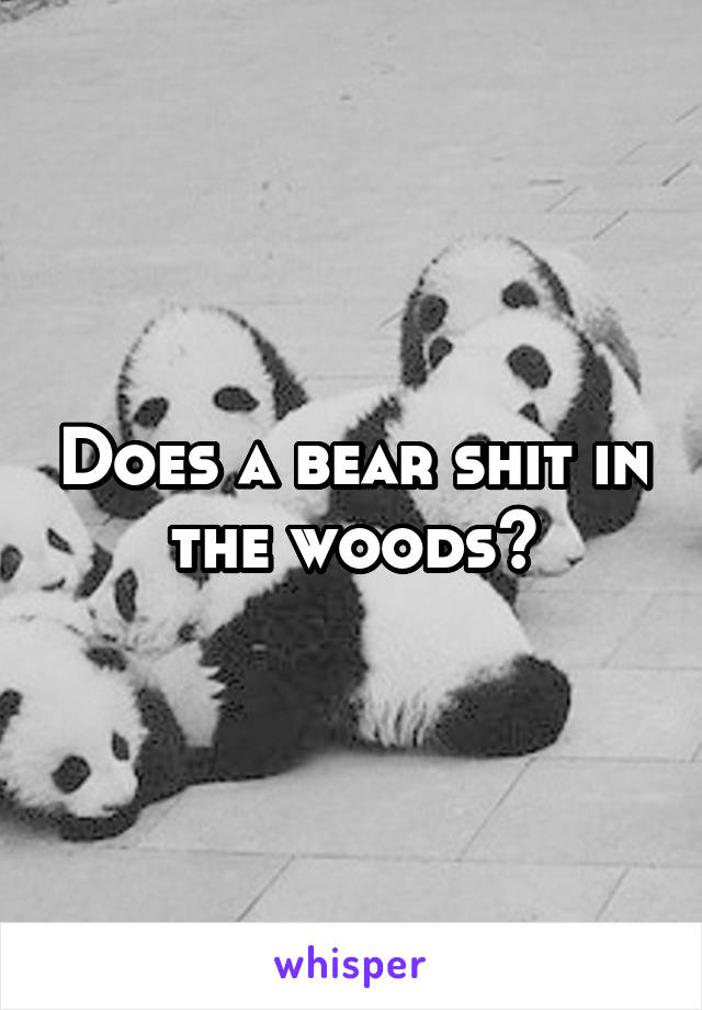 Does a bear shit in the woods?