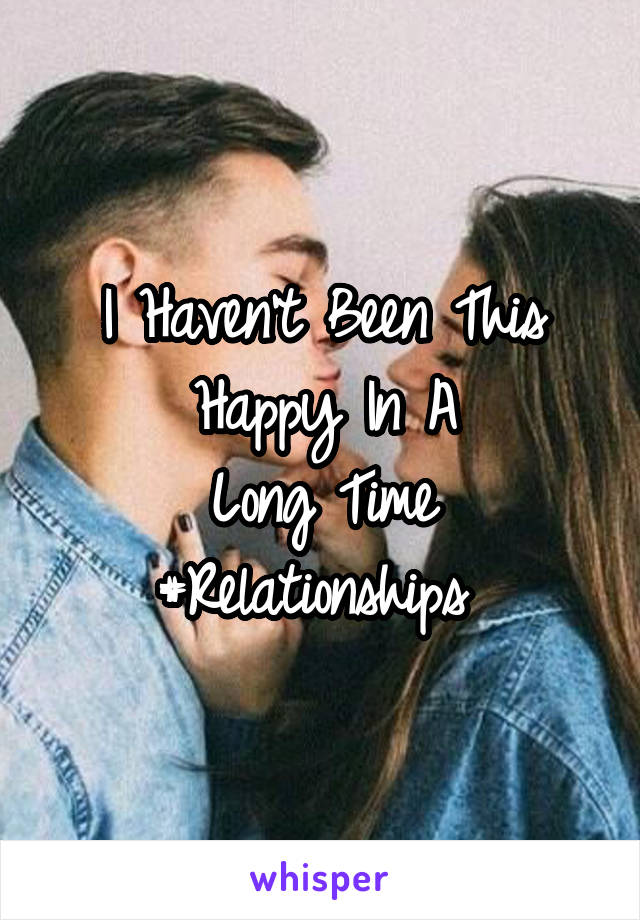 I Haven't Been This Happy In A
Long Time
#Relationships 