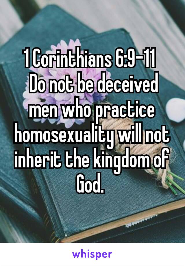 1 Corinthians 6:9-11 
 Do not be deceived men who practice homosexuality will not inherit the kingdom of God. 
