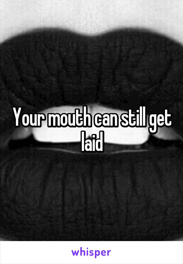 Your mouth can still get laid