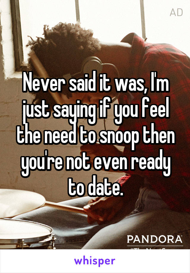 Never said it was, I'm just saying if you feel the need to snoop then you're not even ready to date.