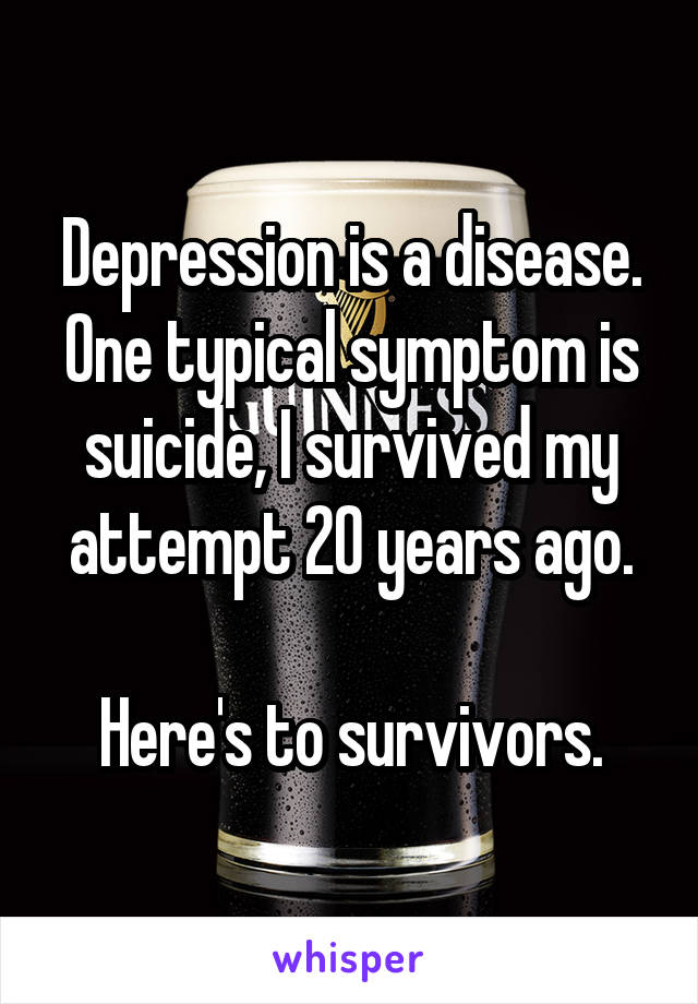 Depression is a disease.
One typical symptom is suicide, I survived my attempt 20 years ago.

Here's to survivors.