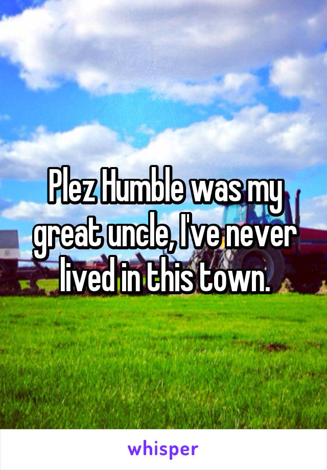 Plez Humble was my great uncle, I've never lived in this town.