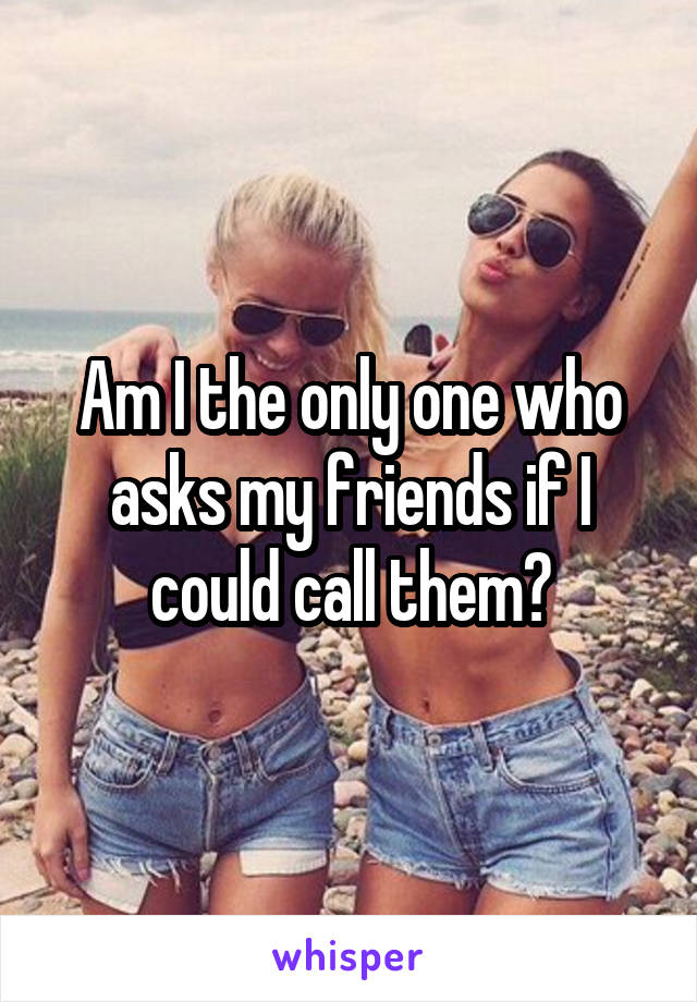 Am I the only one who asks my friends if I could call them?