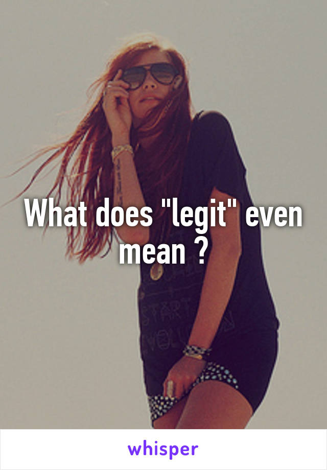 What does "legit" even mean ?