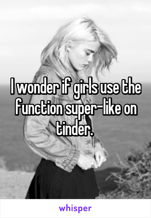 I wonder if girls use the function super-like on tinder. 