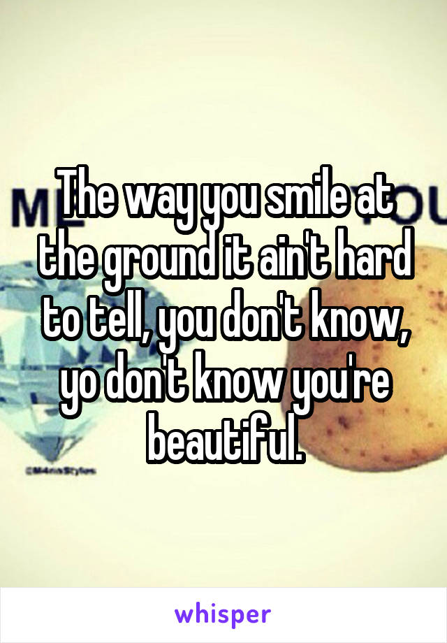 The way you smile at the ground it ain't hard to tell, you don't know, yo don't know you're beautiful.