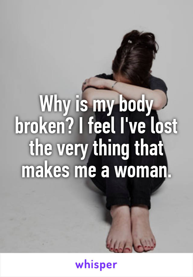 Why is my body broken? I feel I've lost the very thing that makes me a woman.