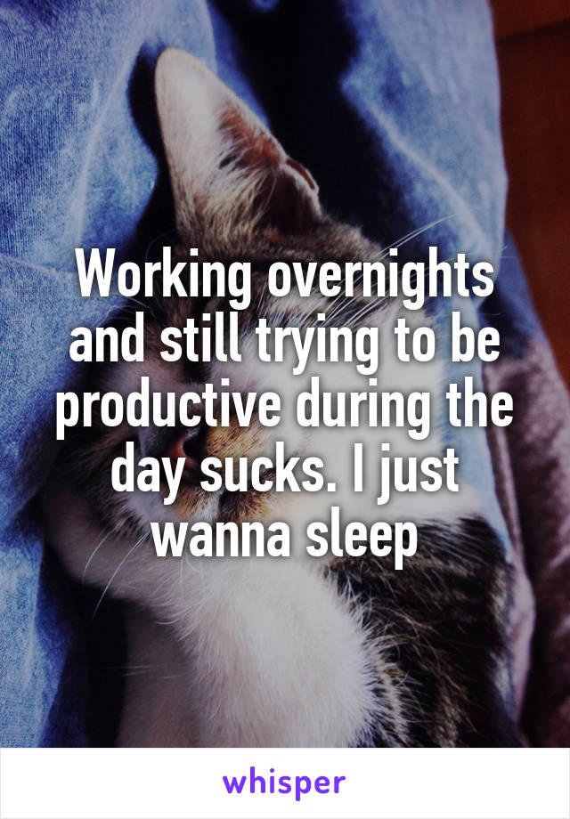 Working overnights and still trying to be productive during the day sucks. I just wanna sleep