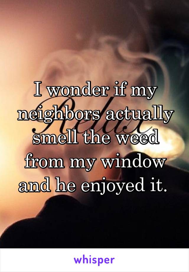 I wonder if my neighbors actually smell the weed from my window and he enjoyed it. 