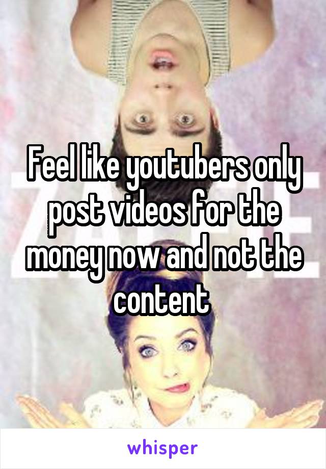 Feel like youtubers only post videos for the money now and not the content 