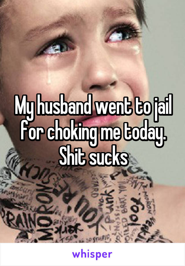 My husband went to jail for choking me today. Shit sucks