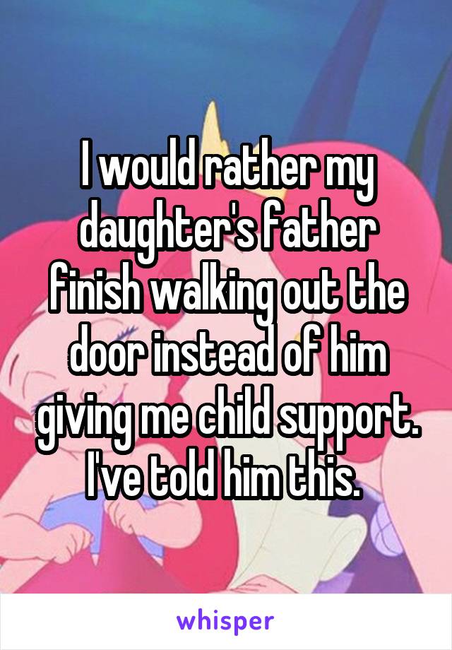 I would rather my daughter's father finish walking out the door instead of him giving me child support. I've told him this. 