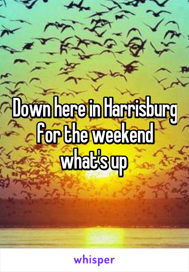 Down here in Harrisburg for the weekend what's up 