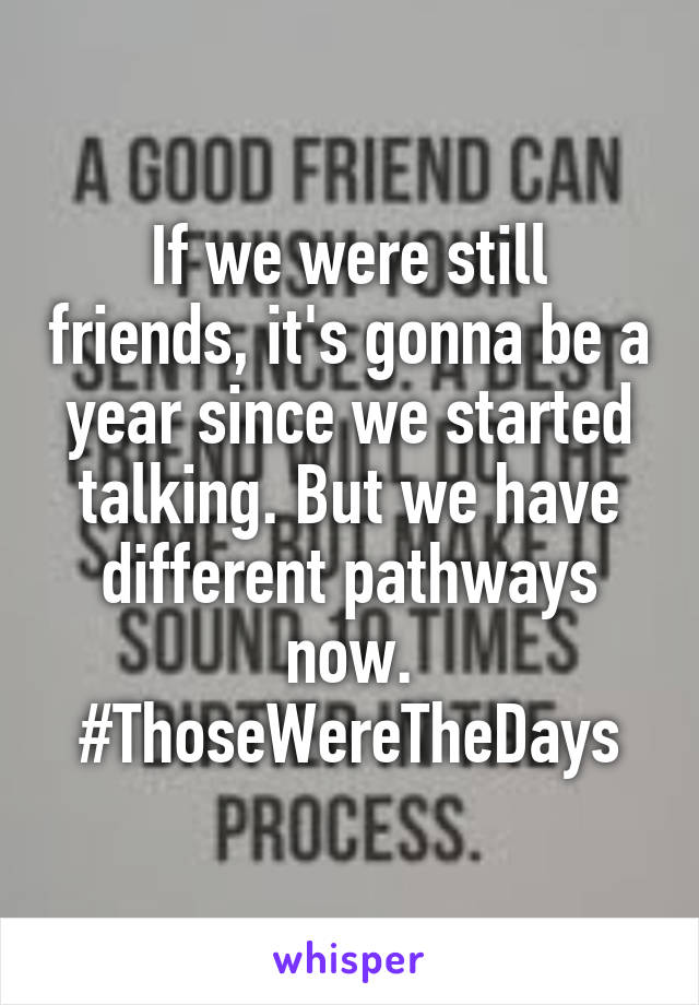 If we were still friends, it's gonna be a year since we started talking. But we have different pathways now.
#ThoseWereTheDays