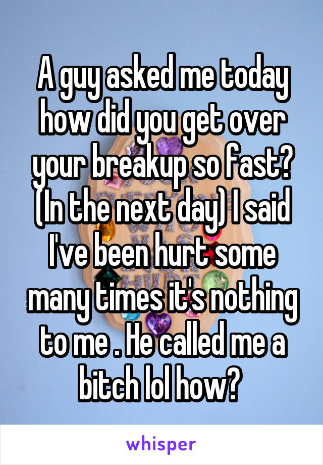 A guy asked me today how did you get over your breakup so fast? (In the next day) I said I've been hurt some many times it's nothing to me . He called me a bitch lol how? 