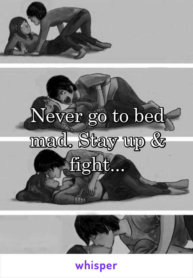 Never go to bed mad. Stay up & fight...