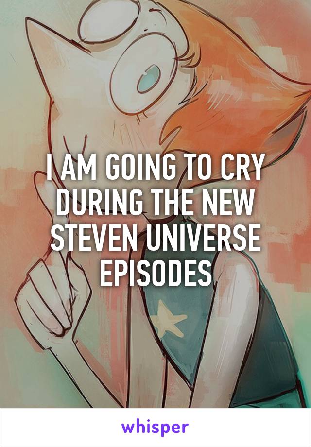 I AM GOING TO CRY DURING THE NEW STEVEN UNIVERSE EPISODES