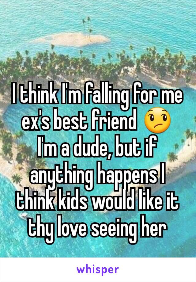 I think I'm falling for me ex's best friend 😞 I'm a dude, but if anything happens I think kids would like it thy love seeing her