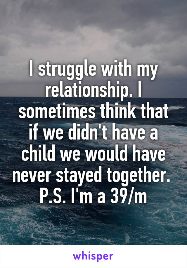 I struggle with my relationship. I sometimes think that if we didn't have a child we would have never stayed together. 
P.S. I'm a 39/m