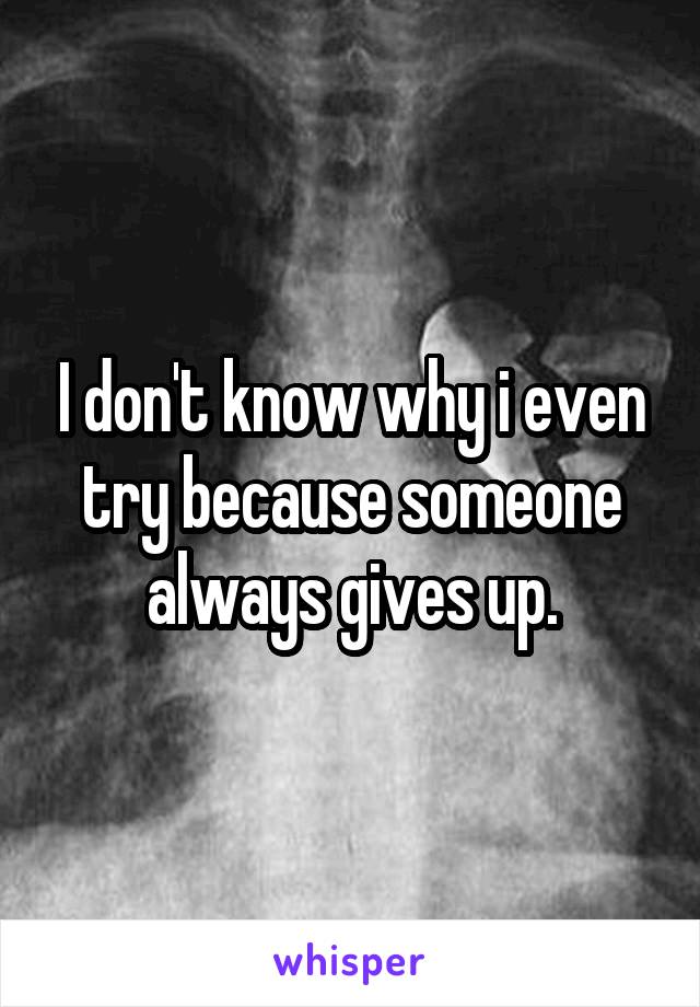 I don't know why i even try because someone always gives up.